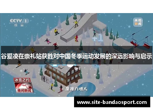 谷爱凌在崇礼站获胜对中国冬季运动发展的深远影响与启示 谷爱凌在崇礼站获胜对中国冬季运动发展的深远影响与启示