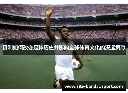贝利如何改变足球历史并影响全球体育文化的深远贡献 贝利如何改变足球历史并影响全球体育文化的深远贡献