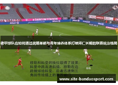 德甲球队应如何通过战略革新与青年培养体系打破拜仁长期的联赛统治格局 德甲球队应如何通过战略革新与青年培养体系打破拜仁长期的联赛统治格局