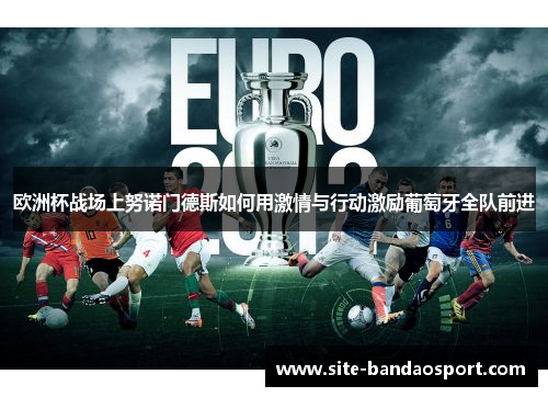 欧洲杯战场上努诺门德斯如何用激情与行动激励葡萄牙全队前进