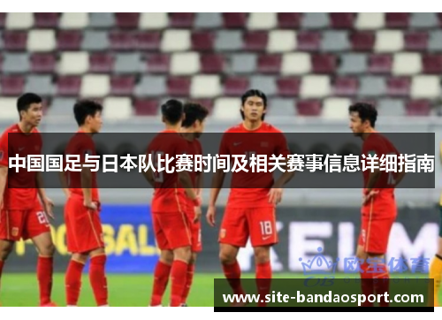 中国国足与日本队比赛时间及相关赛事信息详细指南 中国国足与日本队比赛时间及相关赛事信息详细指南