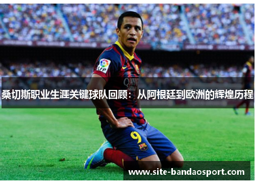 桑切斯职业生涯关键球队回顾：从阿根廷到欧洲的辉煌历程