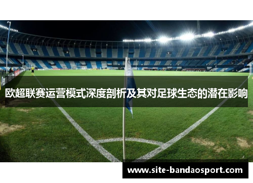 欧超联赛运营模式深度剖析及其对足球生态的潜在影响 欧超联赛运营模式深度剖析及其对足球生态的潜在影响