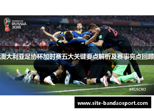 澳大利亚足协杯加时赛五大关键要点解析及赛事亮点回顾