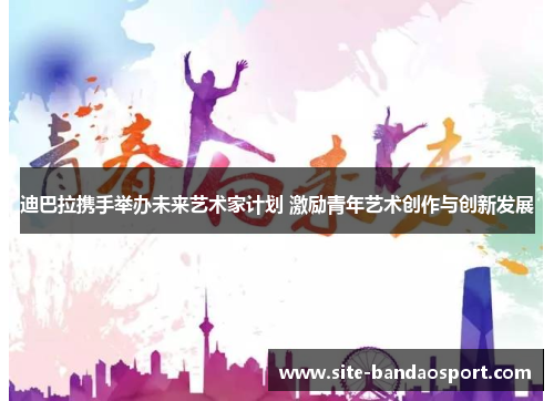 迪巴拉携手举办未来艺术家计划 激励青年艺术创作与创新发展