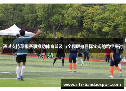 通过支持草根赛事推动体育普及与全民健身目标实现的路径探讨 通过支持草根赛事推动体育普及与全民健身目标实现的路径探讨