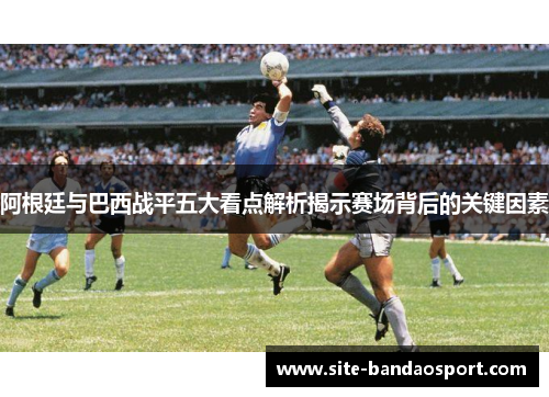 阿根廷与巴西战平五大看点解析揭示赛场背后的关键因素