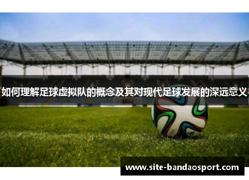 如何理解足球虚拟队的概念及其对现代足球发展的深远意义