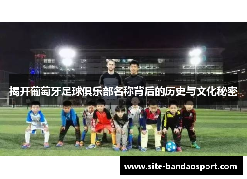 揭开葡萄牙足球俱乐部名称背后的历史与文化秘密