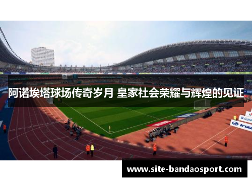 阿诺埃塔球场传奇岁月 皇家社会荣耀与辉煌的见证 阿诺埃塔球场传奇岁月 皇家社会荣耀与辉煌的见证
