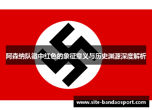 阿森纳队徽中红色的象征意义与历史渊源深度解析 阿森纳队徽中红色的象征意义与历史渊源深度解析