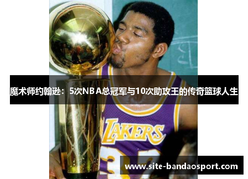 魔术师约翰逊：5次NBA总冠军与10次助攻王的传奇篮球人生