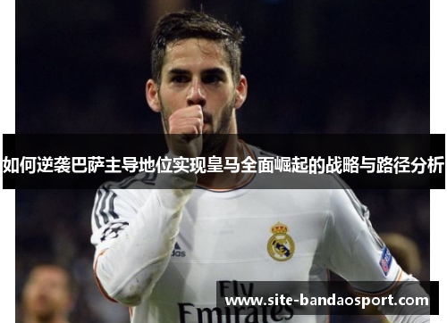 如何逆袭巴萨主导地位实现皇马全面崛起的战略与路径分析