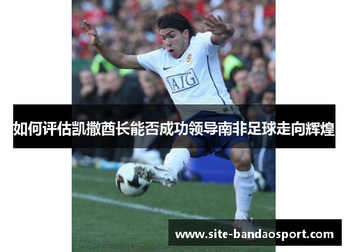 如何评估凯撒酋长能否成功领导南非足球走向辉煌