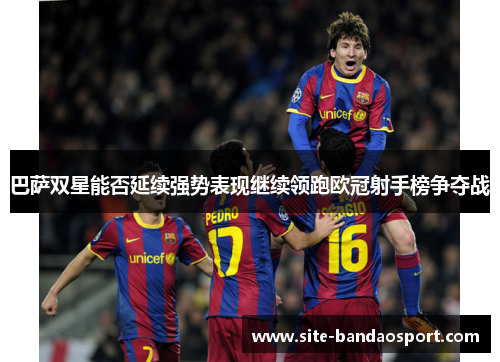 巴萨双星能否延续强势表现继续领跑欧冠射手榜争夺战 巴萨双星能否延续强势表现继续领跑欧冠射手榜争夺战