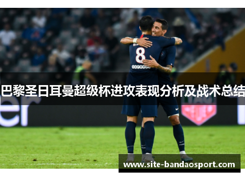 巴黎圣日耳曼超级杯进攻表现分析及战术总结 巴黎圣日耳曼超级杯进攻表现分析及战术总结