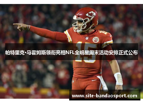 帕特里克·马霍姆斯领衔亮相NFL全明星周末活动安排正式公布 帕特里克·马霍姆斯领衔亮相NFL全明星周末活动安排正式公布