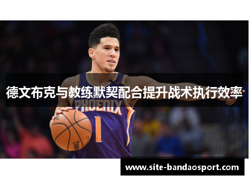 德文布克与教练默契配合提升战术执行效率 德文布克与教练默契配合提升战术执行效率